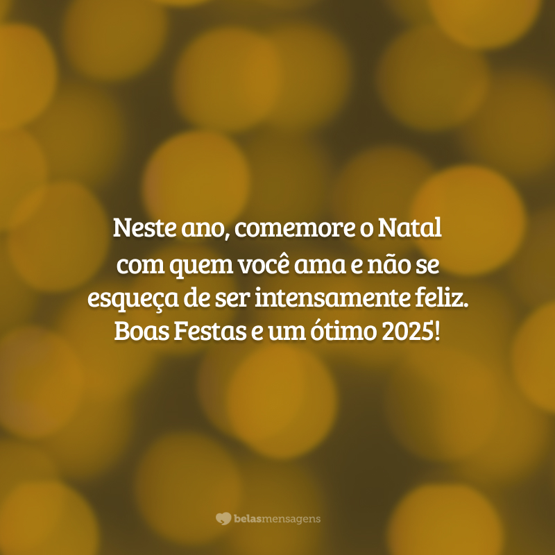 Neste ano, comemore o Natal com quem você ama e não se esqueça de ser intensamente feliz. Boas Festas e um ótimo 2025!