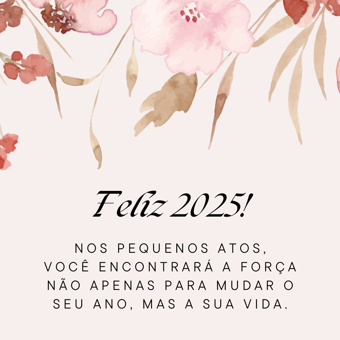 Nos pequenos atos, você encontrará a força não apenas para mudar o seu ano, mas a sua vida. Feliz 2025!