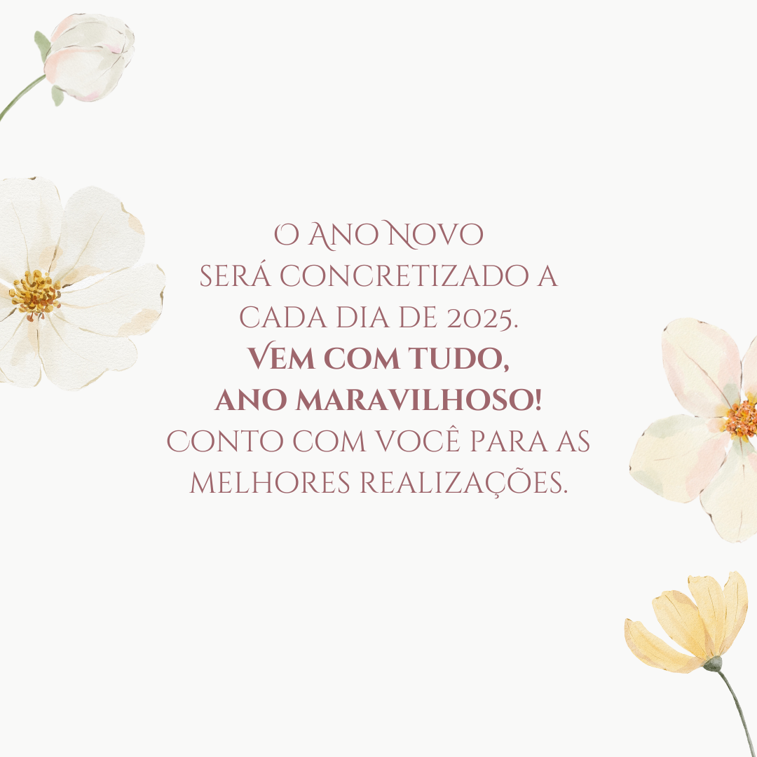 O Ano Novo será concretizado a cada dia de 2025. Vem com tudo, ano maravilhoso! Conto com você para as melhores realizações.