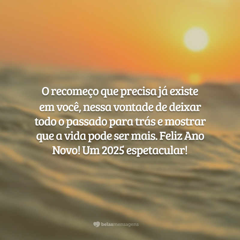 O recomeço que precisa já existe em você, nessa vontade de deixar todo o passado para trás e mostrar que a vida pode ser mais. Feliz Ano Novo! Um 2025 espetacular!