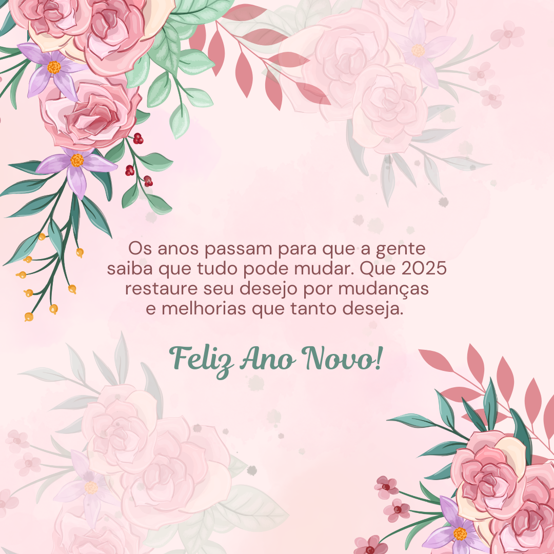 Os anos passam para que a gente saiba que tudo pode mudar. Que 2025 restaure seu desejo por mudanças e melhorias que tanto deseja. Feliz Ano Novo!