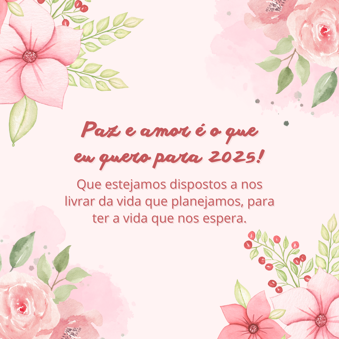 Paz e amor é o que eu quero para 2025! Que estejamos dispostos a nos livrar da vida que planejamos, para ter a vida que nos espera.