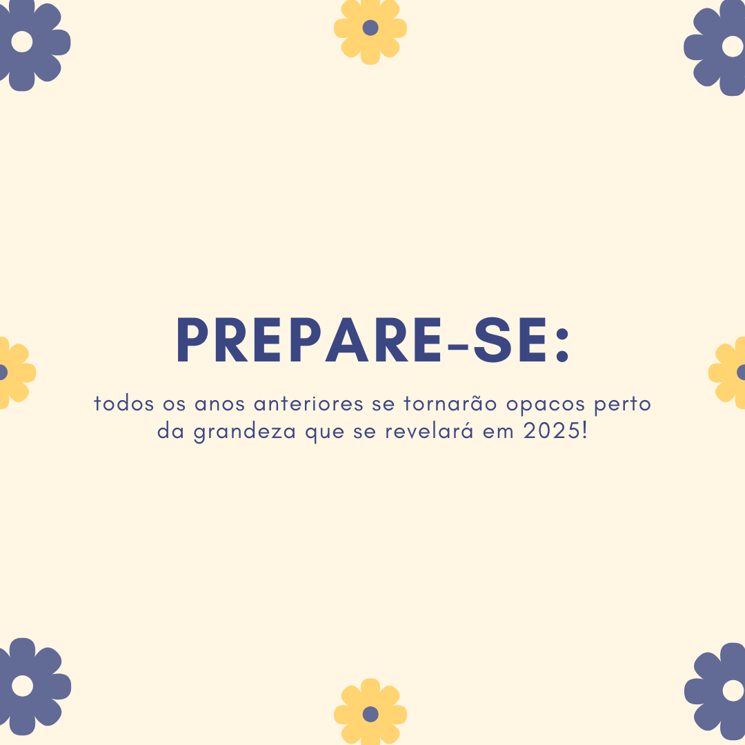 Prepare-se: todos os anos anteriores se tornarão opacos perto da grandeza que se revelará em 2025!