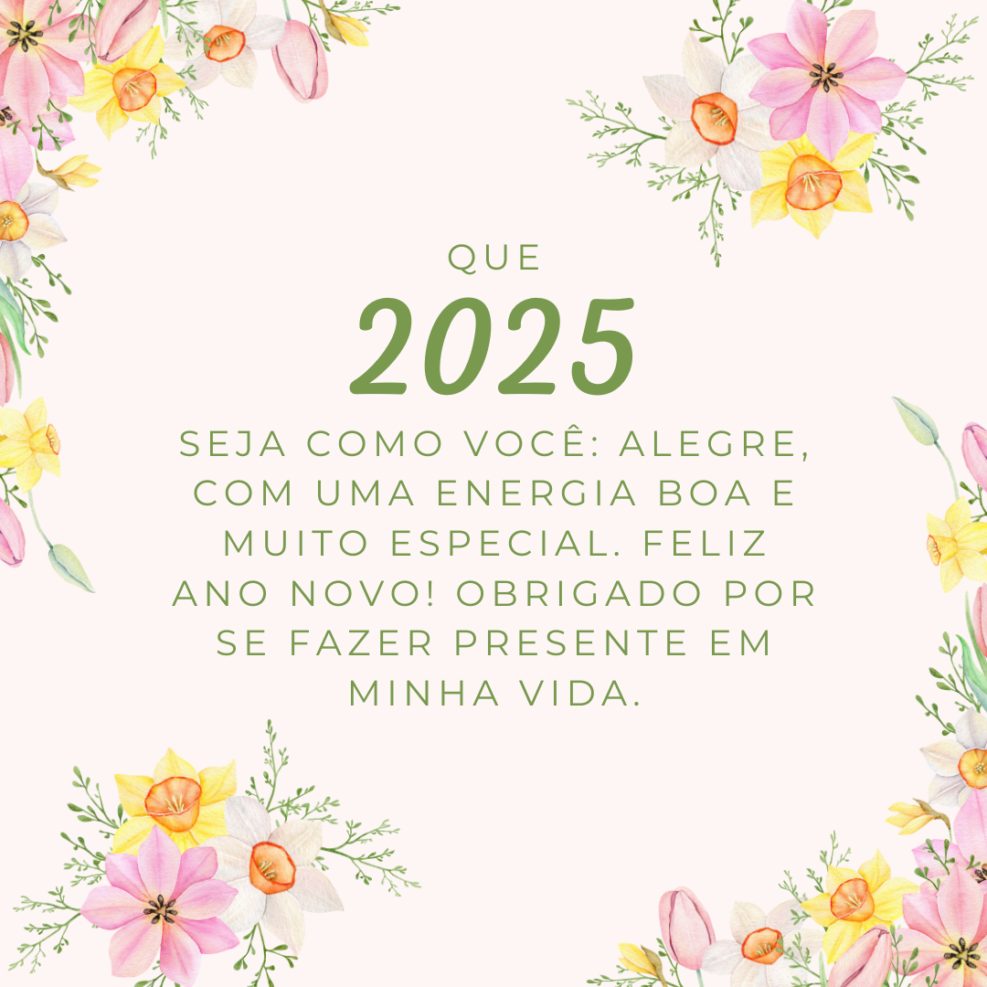 Que 2025 seja como você: alegre, com uma energia boa e muito especial. Feliz Ano Novo! Obrigado por se fazer presente em minha vida.