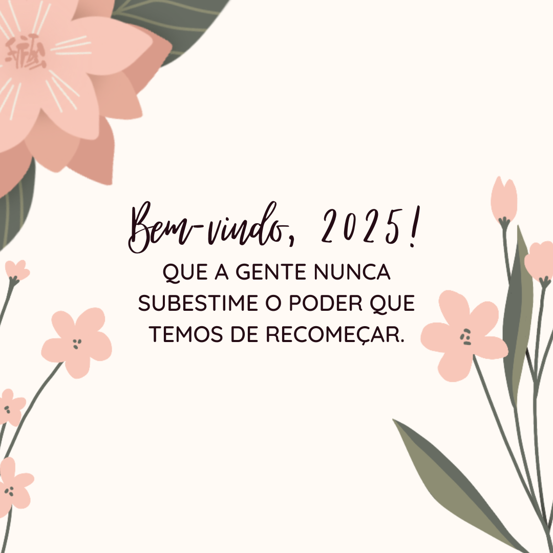 Bem-vindo, 2025! Que a gente nunca subestime o poder que temos de recomeçar.