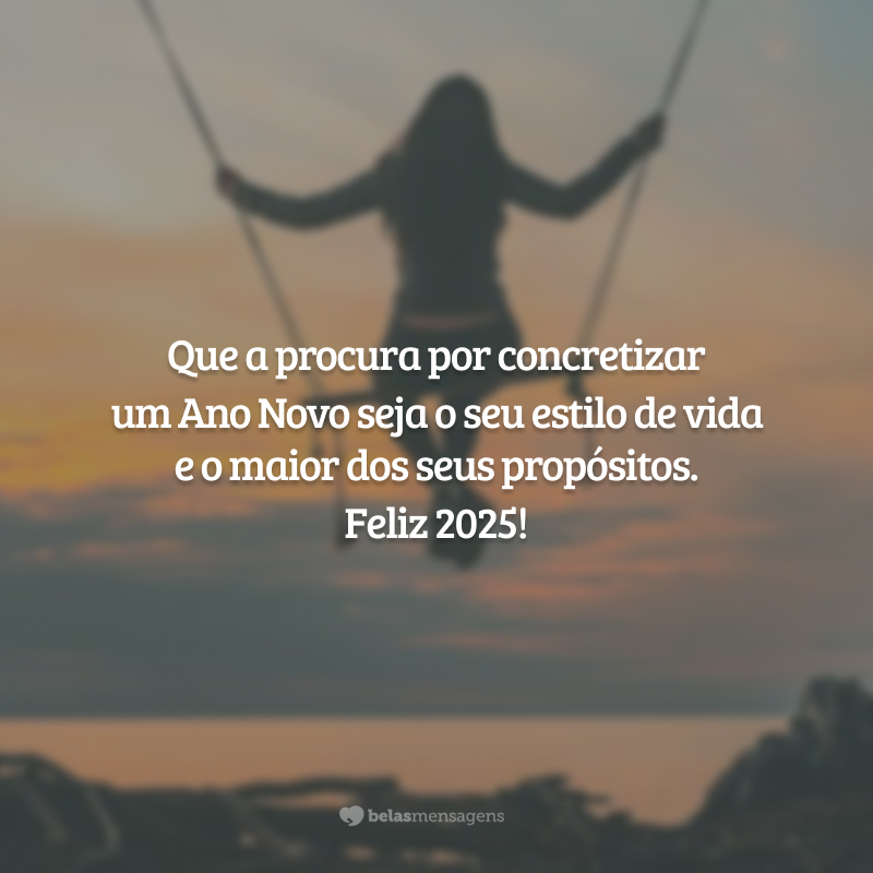 Que a procura por concretizar um Ano Novo seja o seu estilo de vida e o maior dos seus propósitos. Feliz 2025!