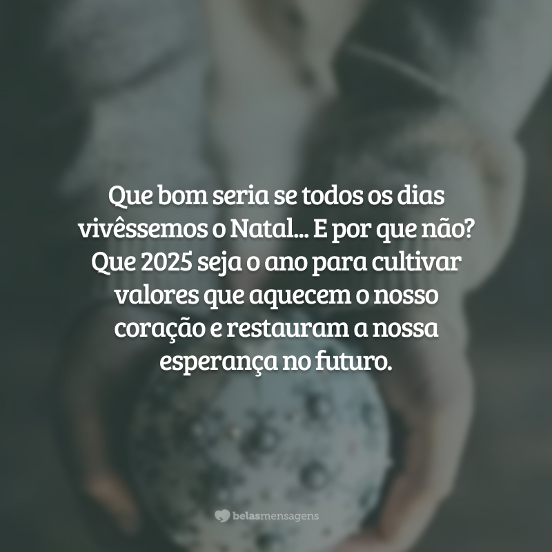 Que bom seria se todos os dias vivêssemos o Natal... E por que não? Que 2025 seja o ano para cultivar valores que aquecem o nosso coração e restauram a nossa esperança no futuro.