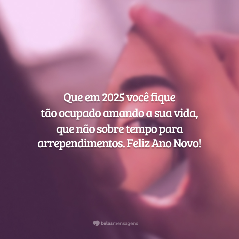 Que em 2025 você fique tão ocupado amando a sua vida, que não sobre tempo para arrependimentos. Feliz Ano Novo!