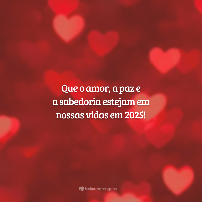 Que o amor, a paz e a sabedoria estejam em nossas vidas em 2025!