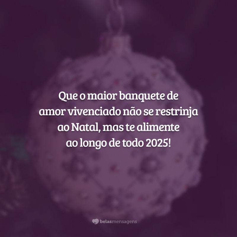 Que o maior banquete de amor vivenciado não se restrinja ao Natal, mas te alimente ao longo de todo 2025!