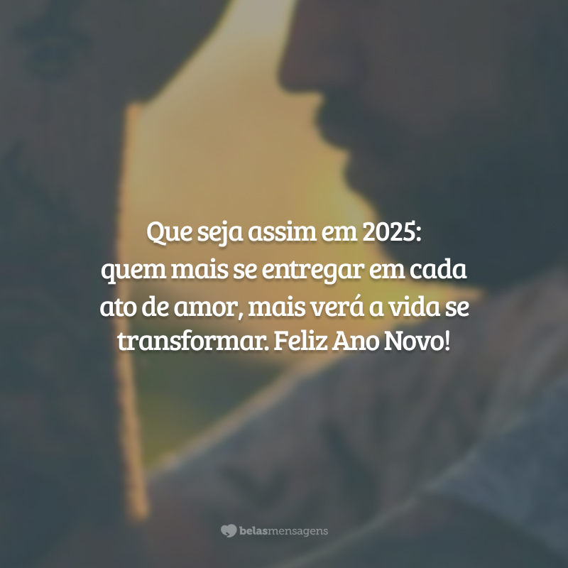 Que seja assim em 2025: quem mais se entregar em cada ato de amor, mais verá a vida se transformar. Feliz Ano Novo!