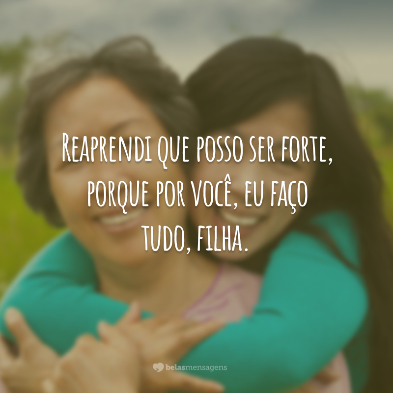 Reaprendi que posso ser forte, porque por você, eu faço tudo, filha.