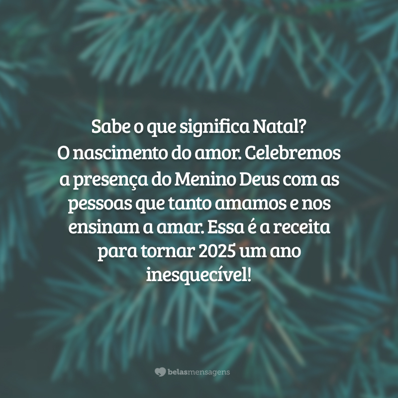 Sabe o que significa Natal? O nascimento do amor. Celebremos a presença do Menino Deus com as pessoas que tanto amamos e nos ensinam a amar. Essa é a receita para tornar 2025 um ano inesquecível!