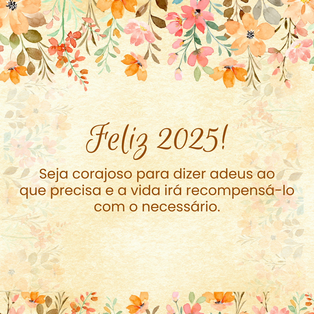 Feliz 2025! Seja corajoso para dizer adeus ao que precisa e a vida irá recompensá-lo com o necessário.