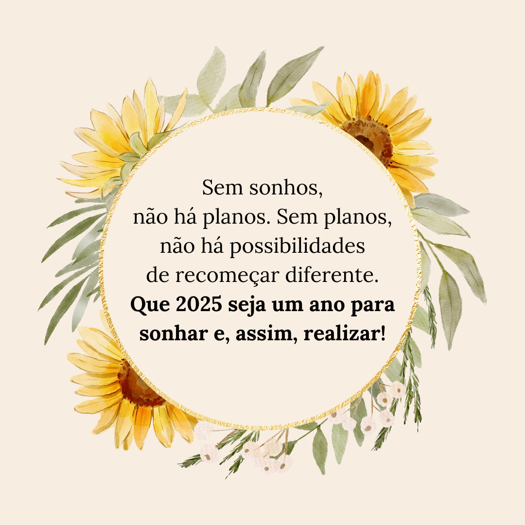 Sem sonhos, não há planos. Sem planos, não há possibilidades de recomeçar diferente. Que 2025 seja um ano para sonhar e, assim, realizar!