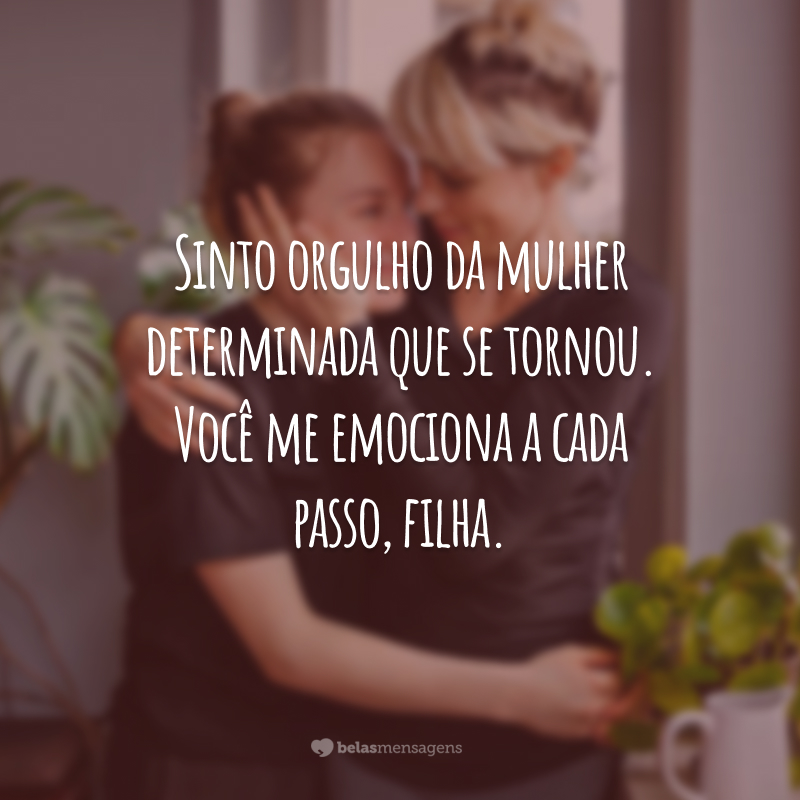 Sinto orgulho da mulher determinada que se tornou. Você me emociona a cada passo, filha.