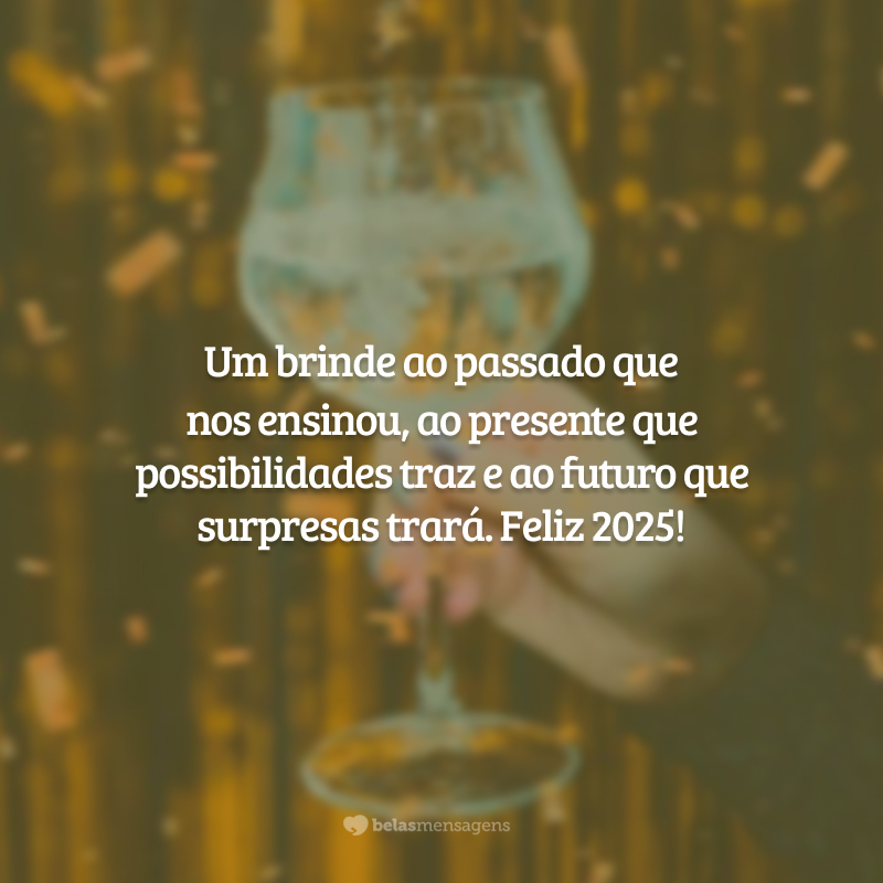 Um brinde ao passado que nos ensinou, ao presente que possibilidades traz e ao futuro que surpresas trará. Feliz 2025!