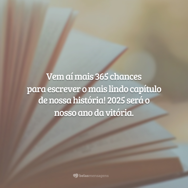 Vem aí mais 365 chances para escrever o mais lindo capítulo de nossa história! 2025 será o nosso ano da vitória.