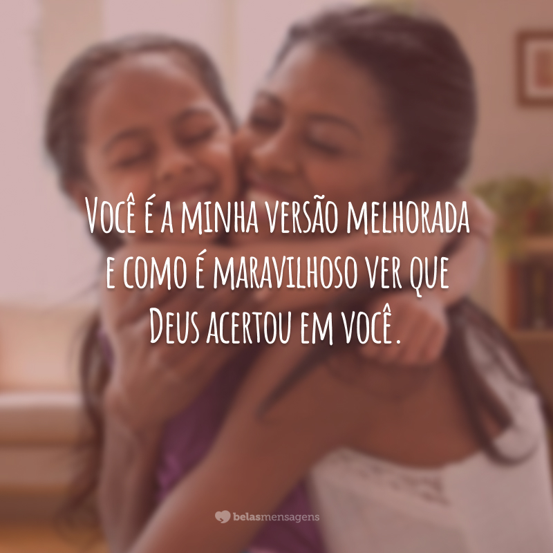 Você é a minha versão melhorada e como é maravilhoso ver que Deus acertou em você.