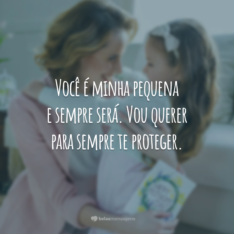 Você é minha pequena e sempre será. Vou querer para sempre te proteger.